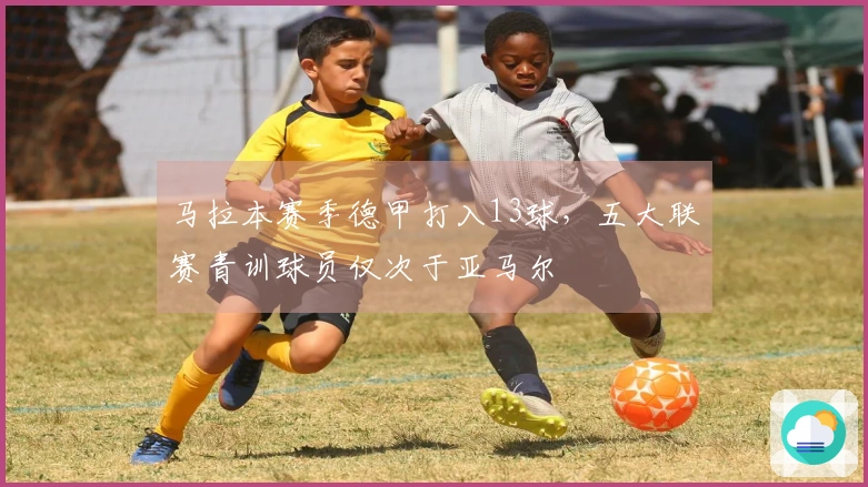 马拉本赛季德甲打入13球，五大联赛青训球员仅次于亚马尔