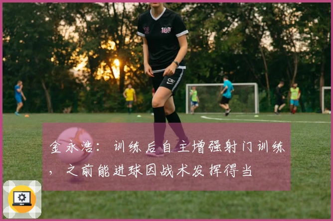 金永浩：训练后自主增强射门训练，之前能进球因战术发挥得当