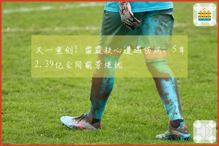 又一重创！雷霆核心遭遇伤病，5年2.39亿合同前景堪忧
